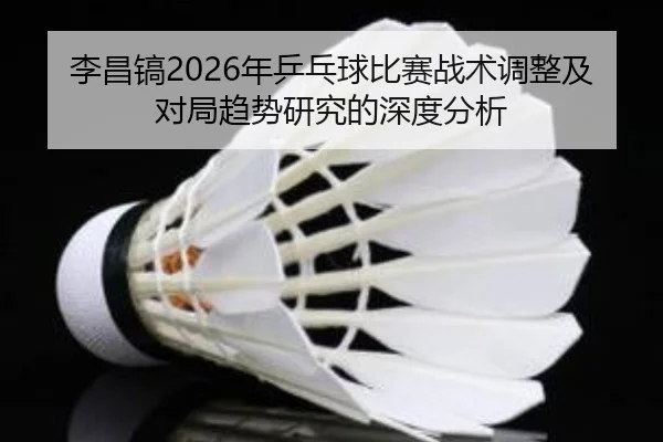 李昌镐2026年乒乓球比赛战术调整及对局趋势研究的深度分析
