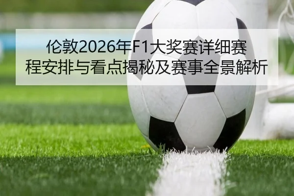 伦敦2026年F1大奖赛详细赛程安排与看点揭秘及赛事全景解析