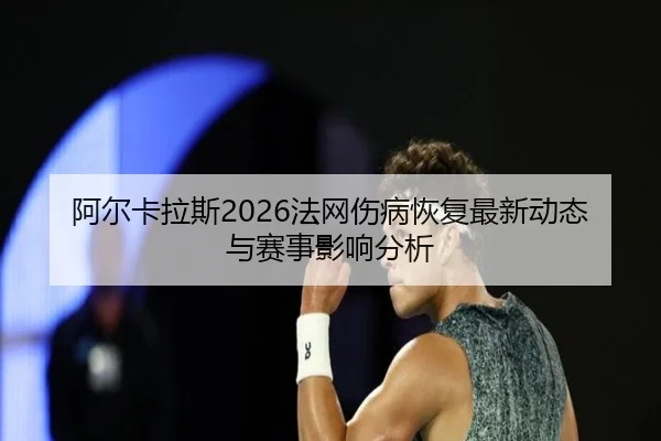阿尔卡拉斯2026法网伤病恢复最新动态与赛事影响分析