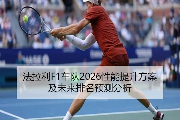 法拉利F1车队2026性能提升方案及未来排名预测分析