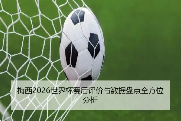 梅西2026世界杯赛后评价与数据盘点全方位分析