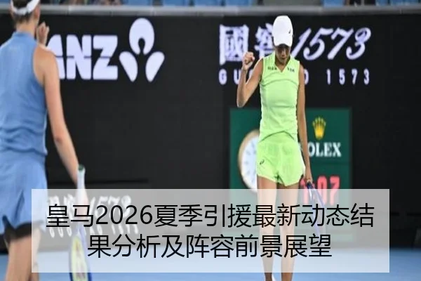皇马2026夏季引援最新动态结果分析及阵容前景展望