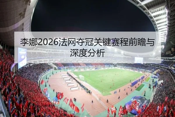 李娜2026法网夺冠关键赛程前瞻与深度分析