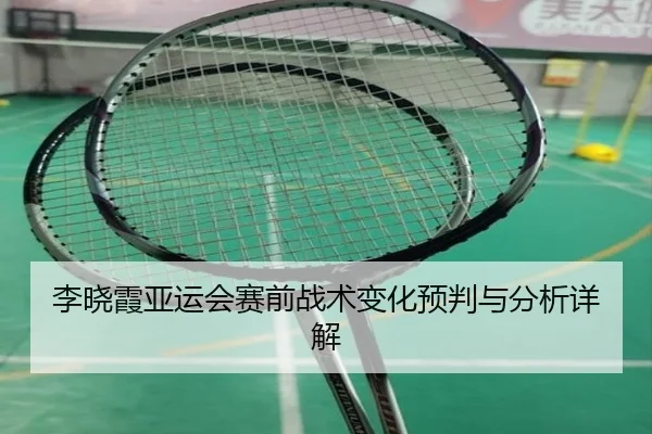李晓霞亚运会赛前战术变化预判与分析详解